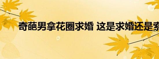 奇葩男拿花圈求婚 这是求婚还是索命