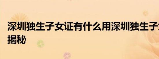 深圳独生子女证有什么用深圳独生子女证用处揭秘