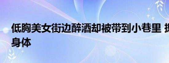 低胸美女街边醉酒却被带到小巷里 摁住抚摸身体
