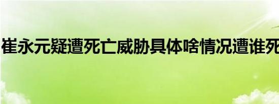 崔永元疑遭死亡威胁具体啥情况遭谁死亡威胁