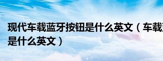 现代车载蓝牙按钮是什么英文（车载蓝牙按钮是什么英文）