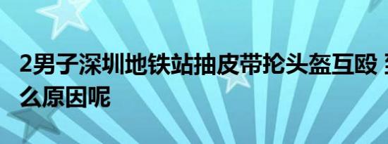 2男子深圳地铁站抽皮带抡头盔互殴 到底是什么原因呢