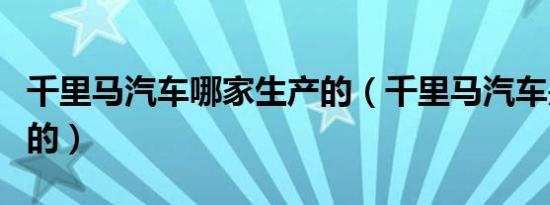 千里马汽车哪家生产的（千里马汽车是哪里产的）