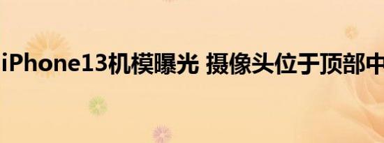 iPhone13机模曝光 摄像头位于顶部中间位置