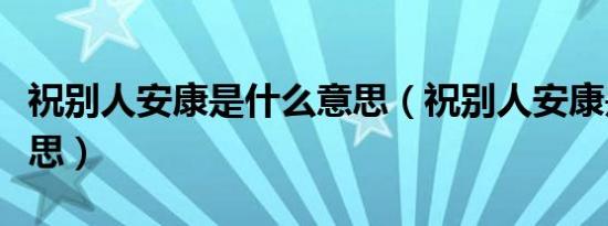 祝别人安康是什么意思（祝别人安康是什么意思）