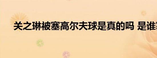 关之琳被塞高尔夫球是真的吗 是谁塞的
