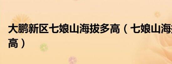大鹏新区七娘山海拔多高（七娘山海拔多少米高）