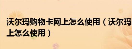 沃尔玛购物卡网上怎么使用（沃尔玛购物卡网上怎么使用）