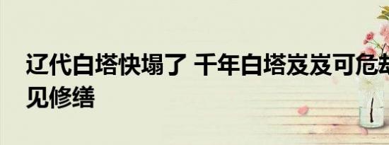 辽代白塔快塌了 千年白塔岌岌可危却迟迟不见修缮