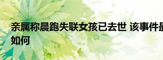 亲属称晨跑失联女孩已去世 该事件最新进展如何