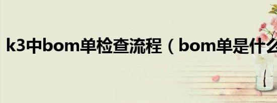 k3中bom单检查流程（bom单是什么意思）