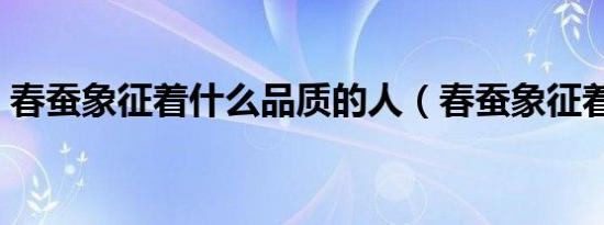 春蚕象征着什么品质的人（春蚕象征着什么）