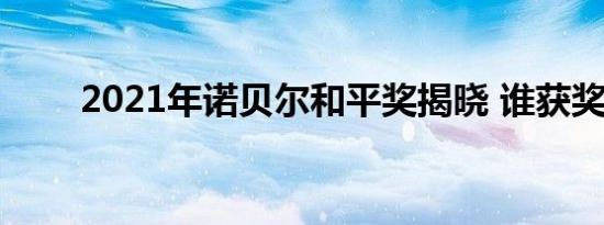 2021年诺贝尔和平奖揭晓 谁获奖了