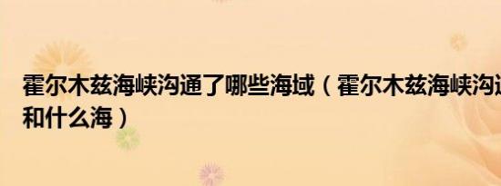 霍尔木兹海峡沟通了哪些海域（霍尔木兹海峡沟通了什么海和什么海）