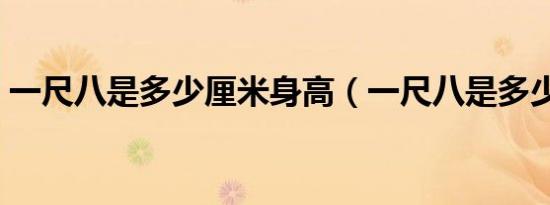 一尺八是多少厘米身高（一尺八是多少厘米）