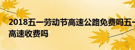 2018五一劳动节高速公路免费吗五一劳动节高速收费吗