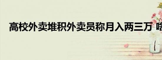 高校外卖堆积外卖员称月入两三万 啥情况