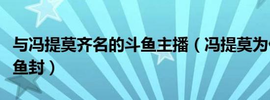 与冯提莫齐名的斗鱼主播（冯提莫为什么被斗鱼封）