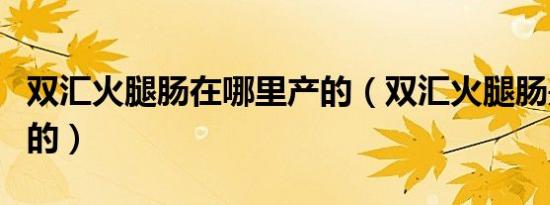 双汇火腿肠在哪里产的（双汇火腿肠是哪里产的）