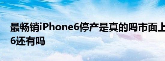最畅销iPhone6停产是真的吗市面上iPhone6还有吗