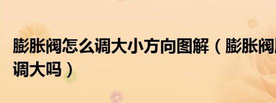 膨胀阀怎么调大小方向图解（膨胀阀顺时针是调大吗）