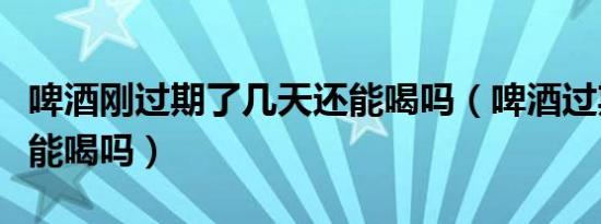 啤酒刚过期了几天还能喝吗（啤酒过期几天还能喝吗）