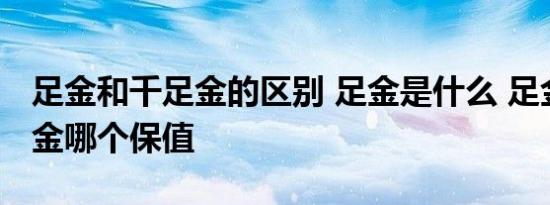足金和千足金的区别 足金是什么 足金和千足金哪个保值