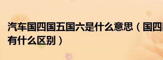 汽车国四国五国六是什么意思（国四国五国六有什么区别）