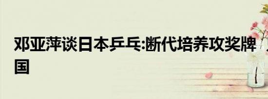 邓亚萍谈日本乒乓:断代培养攻奖牌 只为赢中国
