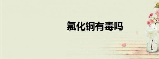 氯化铜有毒吗