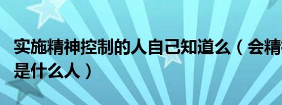 实施精神控制的人自己知道么（会精神控制的是什么人）