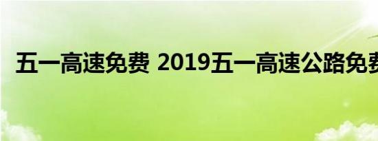 五一高速免费 2019五一高速公路免费几天