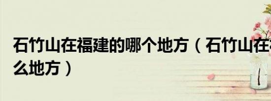 石竹山在福建的哪个地方（石竹山在福建的什么地方）