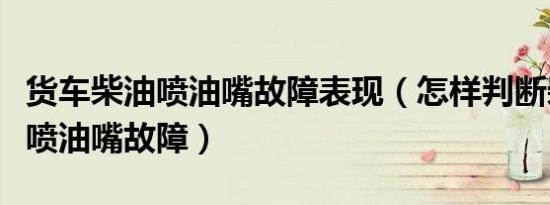 货车柴油喷油嘴故障表现（怎样判断柴油电喷喷油嘴故障）
