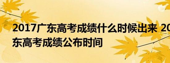 2017广东高考成绩什么时候出来 2017年广东高考成绩公布时间