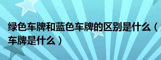 绿色车牌和蓝色车牌的区别是什么（淡绿色的车牌是什么）