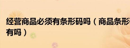 经营商品必须有条形码吗（商品条形码必须要有吗）
