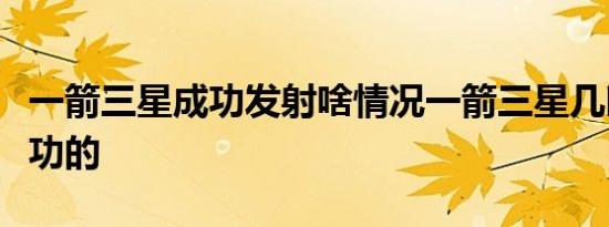 一箭三星成功发射啥情况一箭三星几时发射成功的