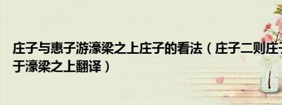 庄子与惠子游濠梁之上庄子的看法（庄子二则庄子与惠子游于濠梁之上翻译）