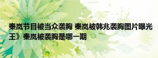秦岚节目被当众袭胸 秦岚被韩兆袭胸图片曝光 《跨界喜剧王》秦岚被袭胸是哪一期