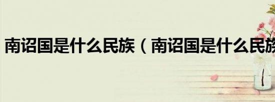 南诏国是什么民族（南诏国是什么民族建立）