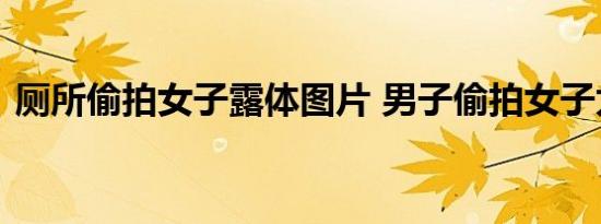 厕所偷拍女子露体图片 男子偷拍女子太变态
