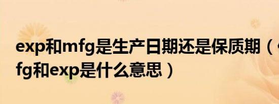 exp和mfg是生产日期还是保质期（保质期mfg和exp是什么意思）