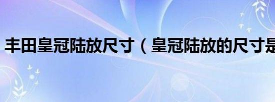 丰田皇冠陆放尺寸（皇冠陆放的尺寸是多大）