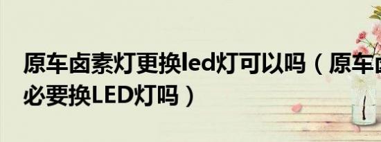 原车卤素灯更换led灯可以吗（原车卤素灯有必要换LED灯吗）