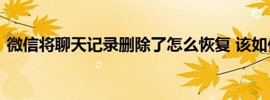 微信将聊天记录删除了怎么恢复 该如何操作