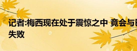 记者:梅西现在处于震惊之中 竟会与巴萨谈判失败