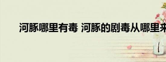 河豚哪里有毒 河豚的剧毒从哪里来的
