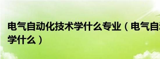 电气自动化技术学什么专业（电气自动化技术学什么）