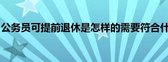 公务员可提前退休是怎样的需要符合什么条件